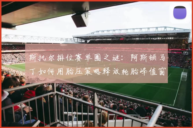 斯托尔排位赛单圈之谜:阿斯顿马丁如何用胎压策略释放轮胎峰值窗口