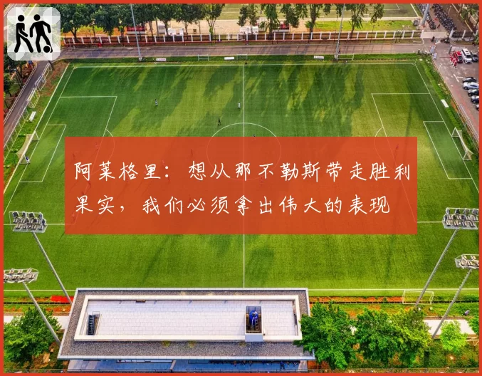 阿莱格里：想从那不勒斯带走胜利果实，我们必须拿出伟大的表现