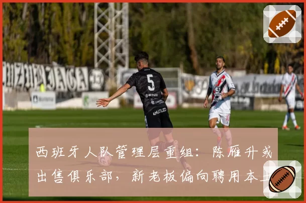 西班牙人队管理层重组：陈雁升或出售俱乐部，新老板偏向聘用本土教练