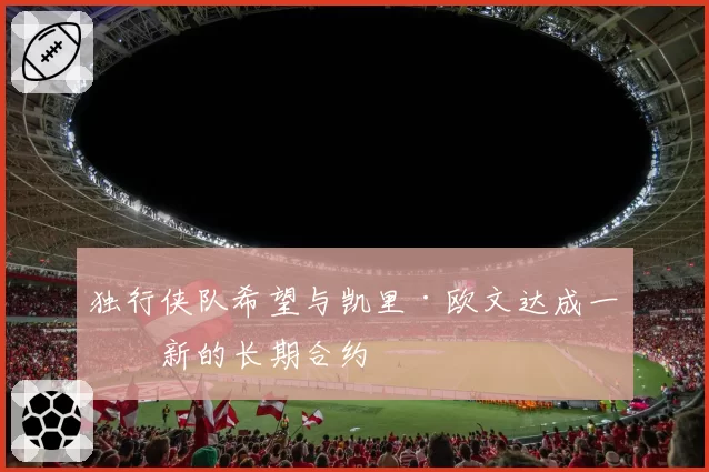 独行侠队希望与凯里·欧文达成一份新的长期合约