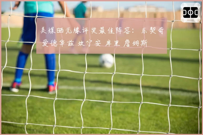 美媒晒无缘评奖最佳阵容:东契奇 爱德华兹 坎宁安 库里 詹姆斯