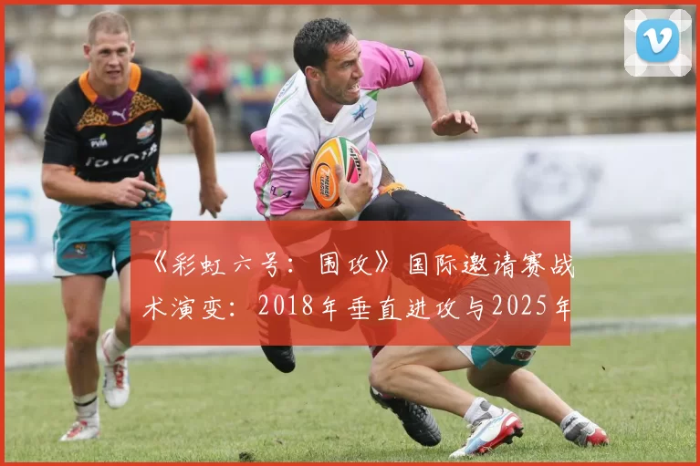 《彩虹六号:围攻》国际邀请赛战术演变:2018年垂直进攻与2025年信息博弈体系效率对比