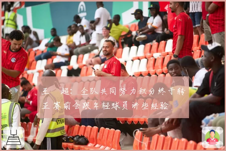 王燊超：全队共同努力积分终于转正 赛前会跟年轻球员讲些经验