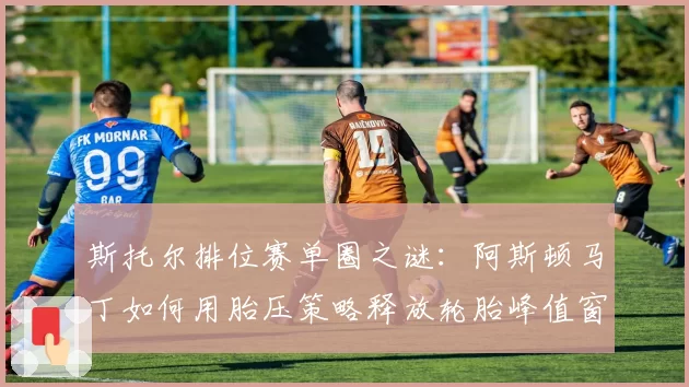 斯托尔排位赛单圈之谜:阿斯顿马丁如何用胎压策略释放轮胎峰值窗口