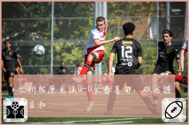 兰州陇原竞技0-0长春喜都,双方握手言和