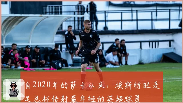 自2020年的萨卡以来,埃斯特旺是足总杯传射最年轻的英超球员