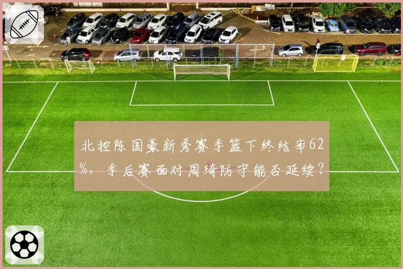 北控陈国豪新秀赛季篮下终结率62%,季后赛面对周琦防守能否延续?
