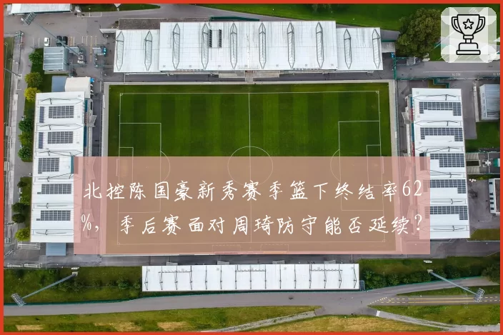 北控陈国豪新秀赛季篮下终结率62%,季后赛面对周琦防守能否延续?