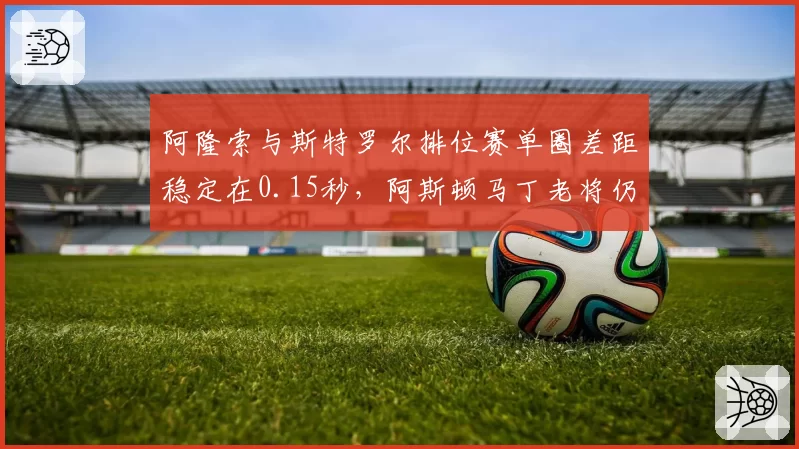 阿隆索与斯特罗尔排位赛单圈差距稳定在0.15秒,阿斯顿马丁老将仍是标杆
