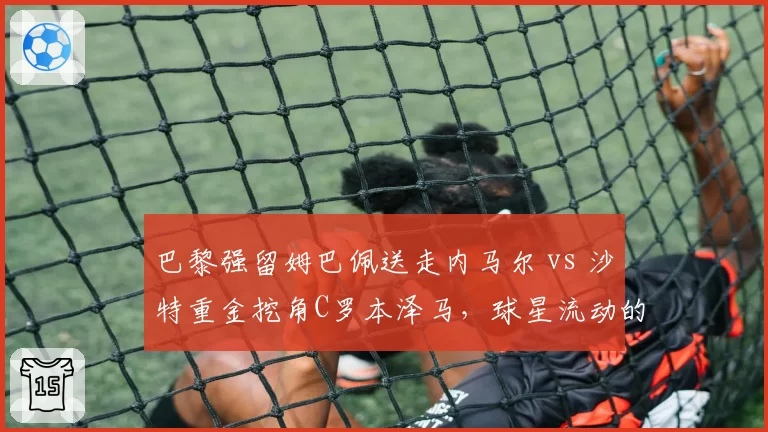 巴黎强留姆巴佩送走内马尔 vs 沙特重金挖角C罗本泽马,球星流动的地缘差异