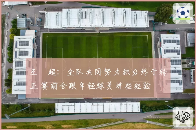 王燊超：全队共同努力积分终于转正 赛前会跟年轻球员讲些经验