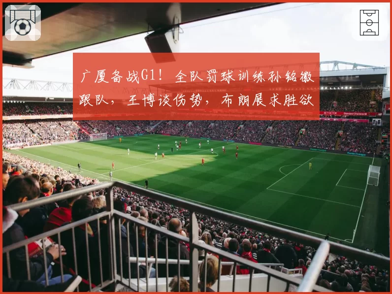 广厦备战G1！全队罚球训练孙铭徽跟队，王博谈伤势，布朗展求胜欲