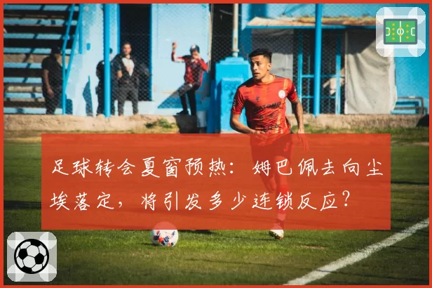 足球转会夏窗预热：姆巴佩去向尘埃落定，将引发多少连锁反应？