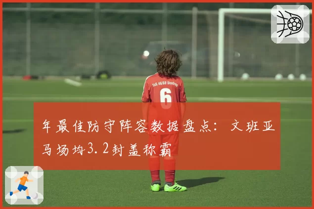 年最佳防守阵容数据盘点：文班亚马场均3.2封盖称霸