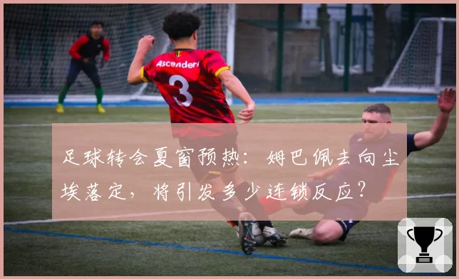 足球转会夏窗预热：姆巴佩去向尘埃落定，将引发多少连锁反应？