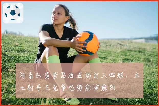 河南队黄紫昌近五场打入四球,本土射手王竞争态势愈演愈烈
