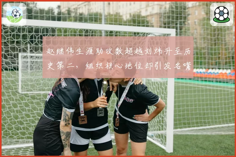 赵继伟生涯助攻数超越刘炜升至历史第二,组织核心地位却引发名嘴论战