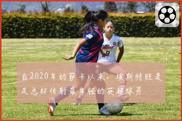 自2020年的萨卡以来，埃斯特旺是足总杯传射最年轻的英超球员