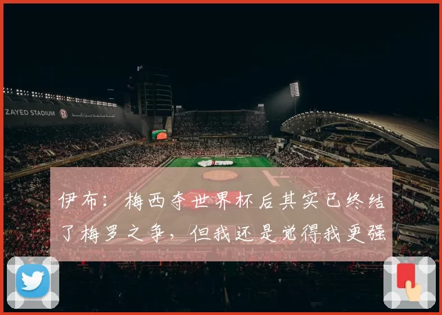 伊布:梅西夺世界杯后其实已终结了梅罗之争,但我还是觉得我更强