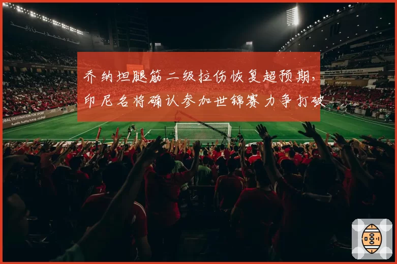 乔纳坦腿筋二级拉伤恢复超预期，印尼名将确认参加世锦赛力争打破八强魔咒