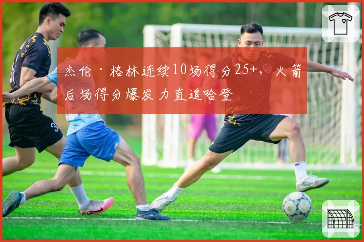 杰伦·格林连续10场得分25+,火箭后场得分爆发力直追哈登