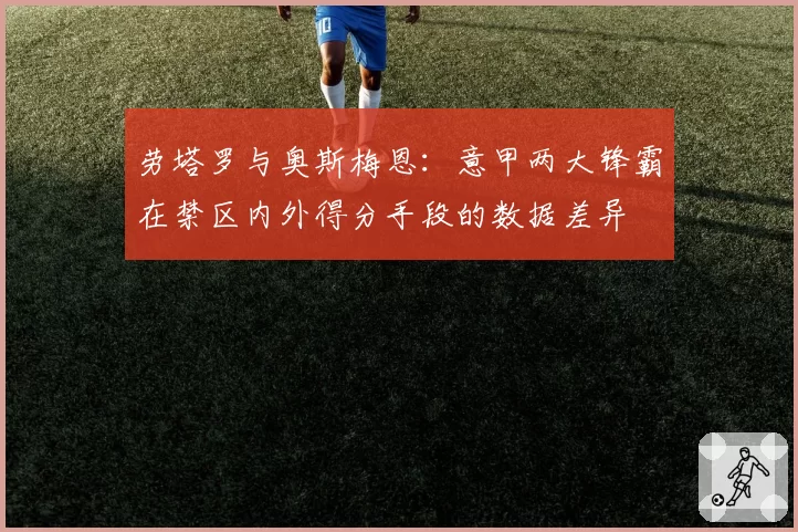 劳塔罗与奥斯梅恩：意甲两大锋霸在禁区内外得分手段的数据差异