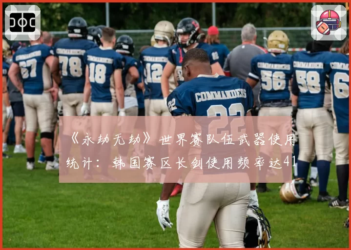 《永劫无劫》世界赛队伍武器使用统计：韩国赛区长剑使用频率达41%