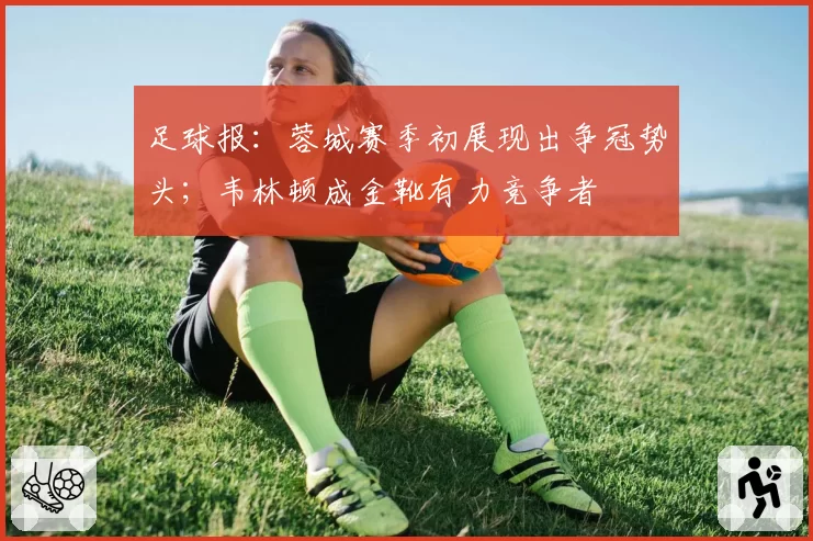 足球报：蓉城赛季初展现出争冠势头；韦林顿成金靴有力竞争者