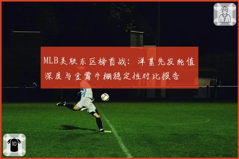 MLB美联东区榜首战：洋基先发轮值深度与金莺牛棚稳定性对比报告