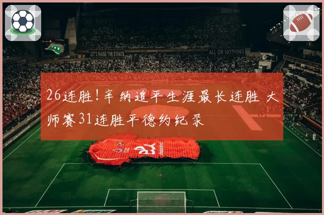 26连胜!辛纳追平生涯最长连胜 大师赛31连胜平德约纪录
