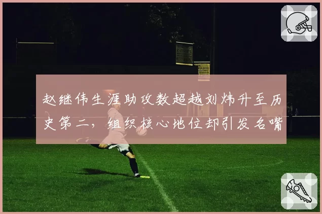 赵继伟生涯助攻数超越刘炜升至历史第二,组织核心地位却引发名嘴论战