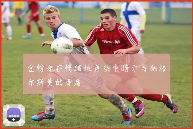 金特尔在情绪性声明中暗示与纳格尔斯曼的矛盾