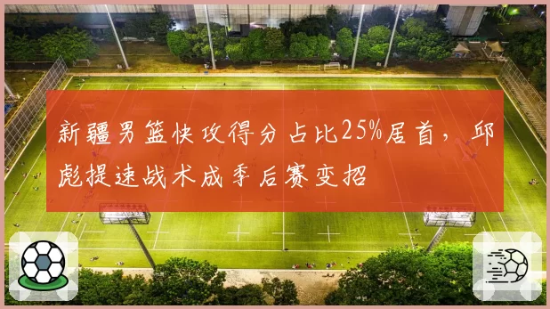 新疆男篮快攻得分占比25%居首，邱彪提速战术成季后赛变招