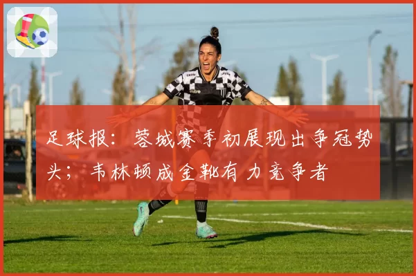 足球报：蓉城赛季初展现出争冠势头；韦林顿成金靴有力竞争者