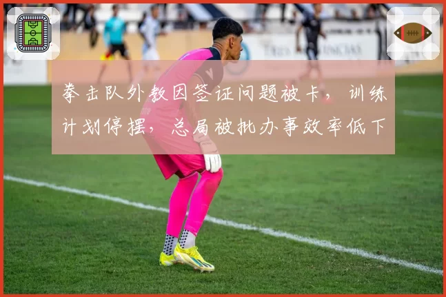 拳击队外教因签证问题被卡，训练计划停摆，总局被批办事效率低下