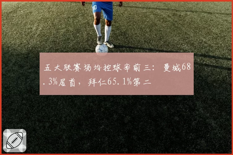 五大联赛场均控球率前三：曼城68.3%居首，拜仁65.1%第二