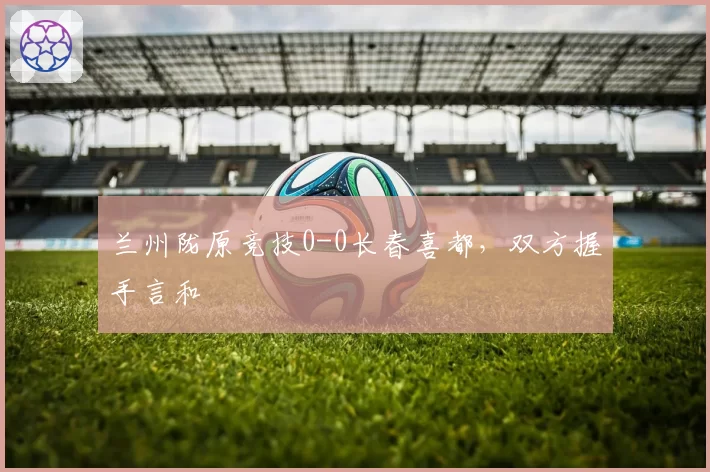 兰州陇原竞技0-0长春喜都,双方握手言和