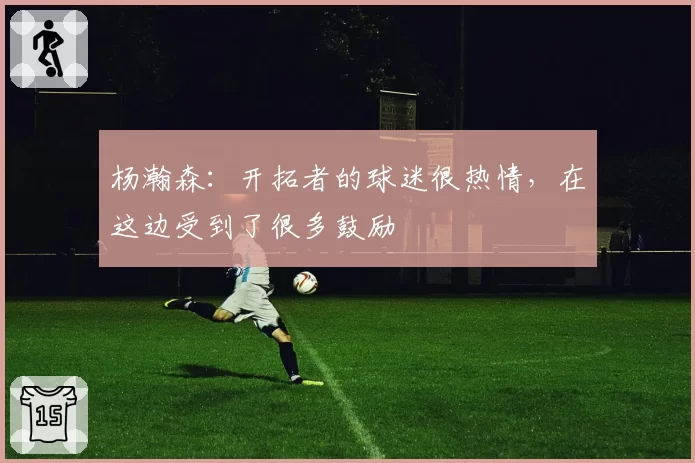杨瀚森：开拓者的球迷很热情，在这边受到了很多鼓励