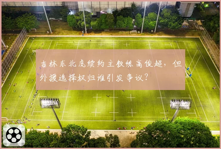 吉林东北虎续约主教练高俊超,但外援选择权归谁引发争议?