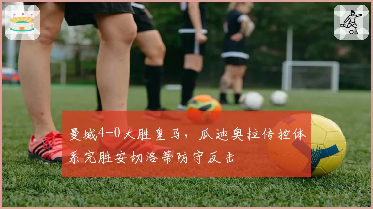 曼城4-0大胜皇马，瓜迪奥拉传控体系完胜安切洛蒂防守反击
