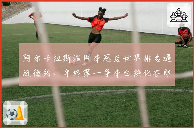 阿尔卡拉斯温网夺冠后世界排名逼近德约,年终第一争夺白热化在即