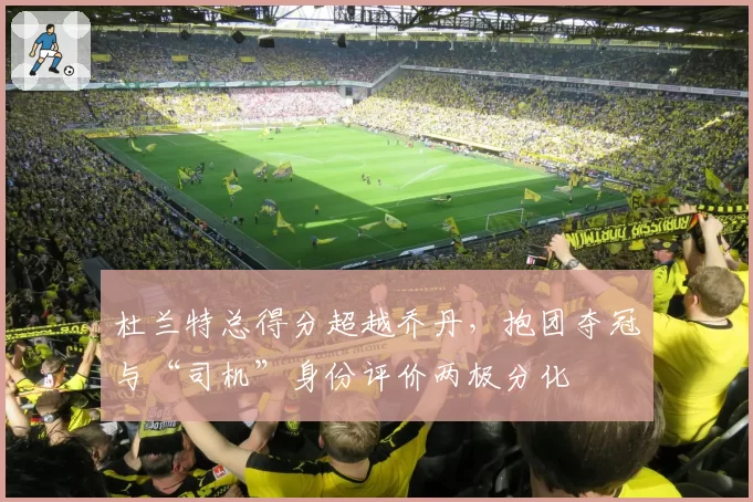 杜兰特总得分超越乔丹，抱团夺冠与“司机”身份评价两极分化