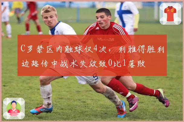 C罗禁区内触球仅4次,利雅得胜利边路传中战术失效致0比1落败
