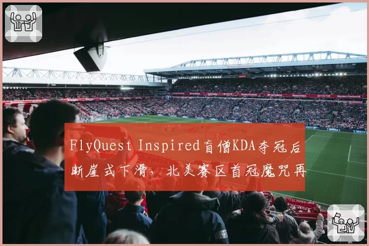 FlyQuest Inspired盲僧KDA夺冠后断崖式下滑,北美赛区首冠魔咒再现
