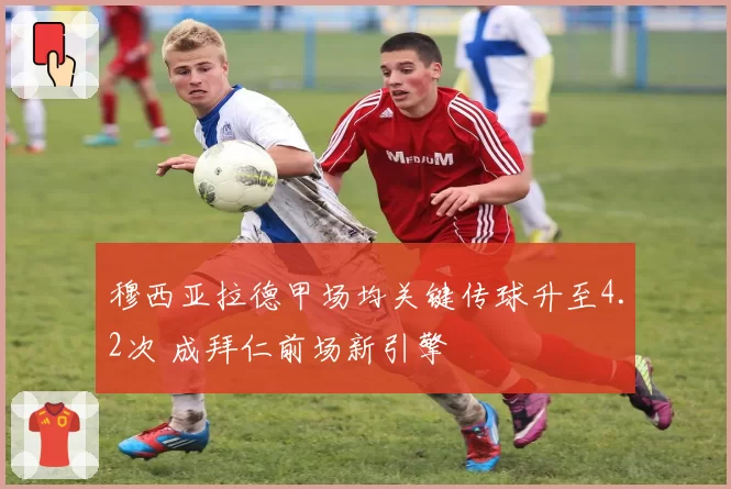 穆西亚拉德甲场均关键传球升至4.2次 成拜仁前场新引擎