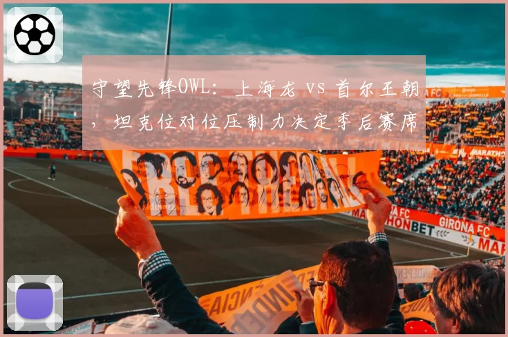 守望先锋OWL:上海龙 vs 首尔王朝,坦克位对位压制力决定季后赛席位