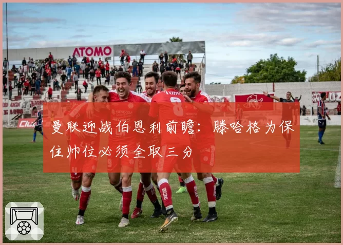 曼联迎战伯恩利前瞻：滕哈格为保住帅位必须全取三分