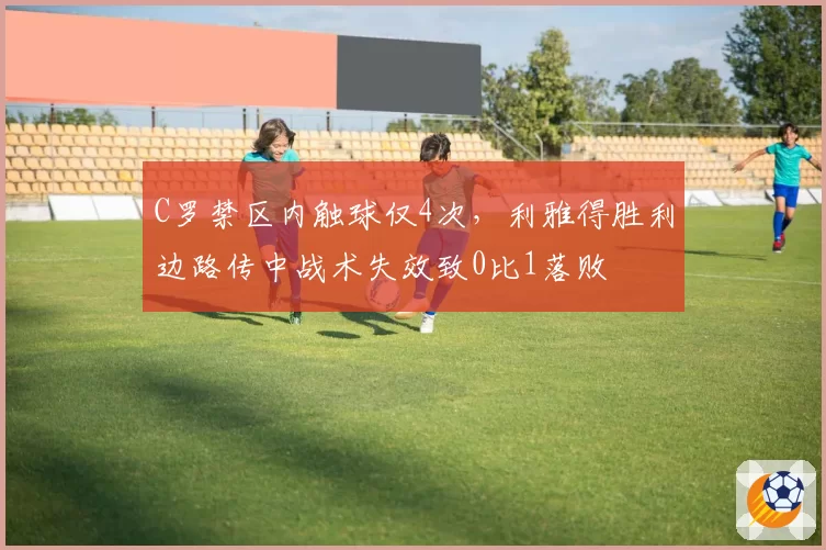 C罗禁区内触球仅4次,利雅得胜利边路传中战术失效致0比1落败