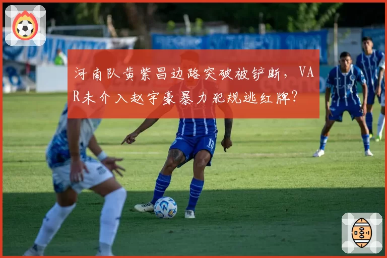 河南队黄紫昌边路突破被铲断，VAR未介入赵宇豪暴力犯规逃红牌？