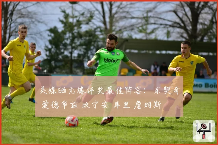 美媒晒无缘评奖最佳阵容:东契奇 爱德华兹 坎宁安 库里 詹姆斯